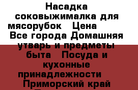 Насадка-соковыжималка для мясорубок › Цена ­ 250 - Все города Домашняя утварь и предметы быта » Посуда и кухонные принадлежности   . Приморский край,Партизанск г.